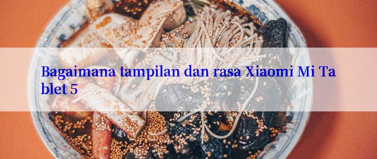 Bagaimana tampilan dan rasa Xiaomi Mi Tablet 5