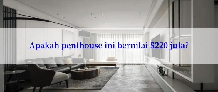 Apakah penthouse ini bernilai $220 juta?