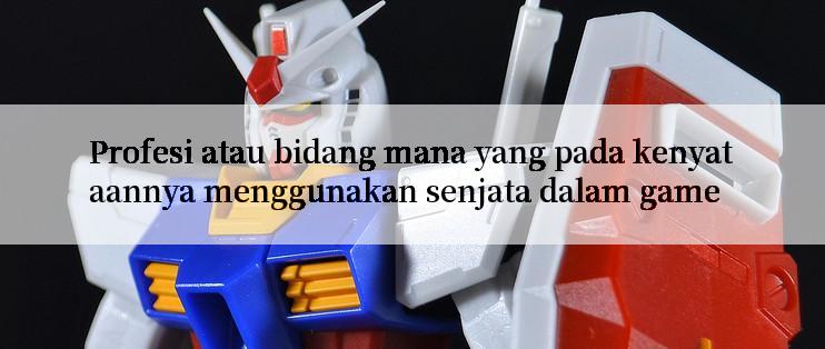 Profesi atau bidang mana yang pada kenyataannya menggunakan senjata dalam game