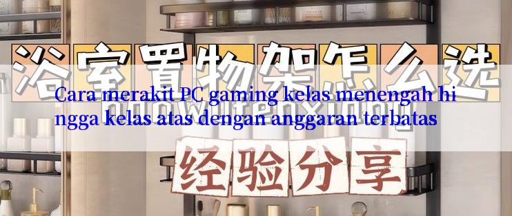 Cara merakit PC gaming kelas menengah hingga kelas atas dengan anggaran terbatas