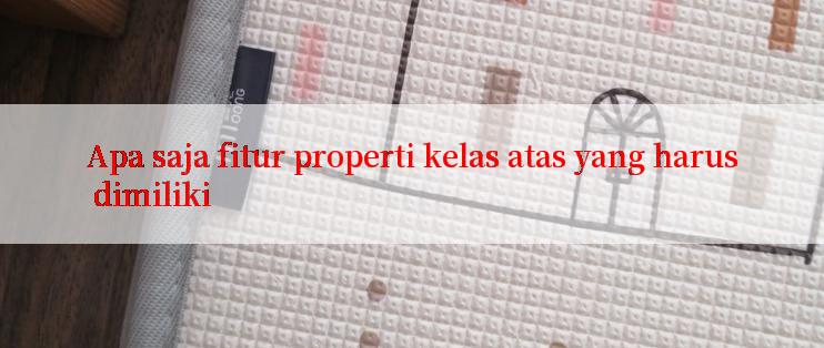 Apa saja fitur properti kelas atas yang harus dimiliki