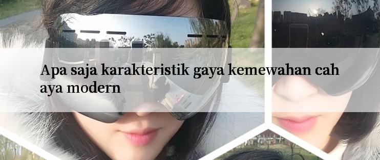 Apa saja karakteristik gaya kemewahan cahaya modern