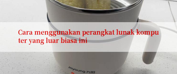 Cara menggunakan perangkat lunak komputer yang luar biasa ini