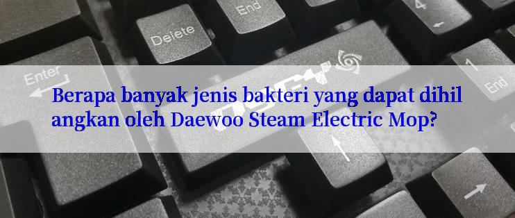 Berapa banyak jenis bakteri yang dapat dihilangkan oleh Daewoo Steam Electric Mop?