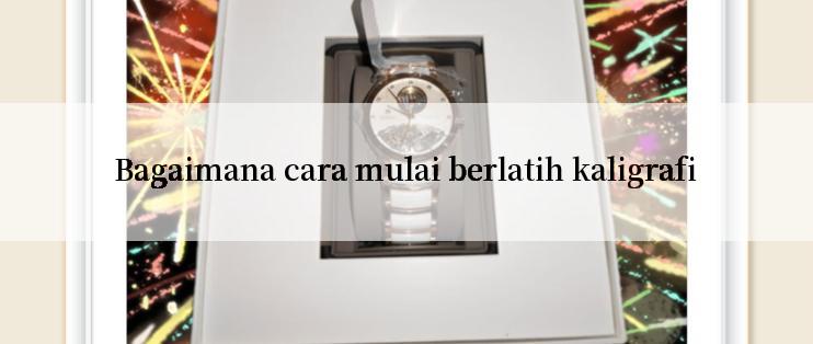 Bagaimana cara mulai berlatih kaligrafi