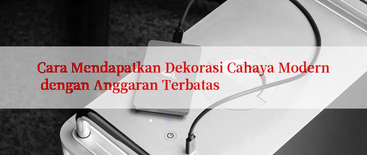 Cara Mendapatkan Dekorasi Cahaya Modern dengan Anggaran Terbatas