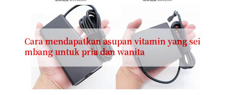 Cara mendapatkan asupan vitamin yang seimbang untuk pria dan wanita