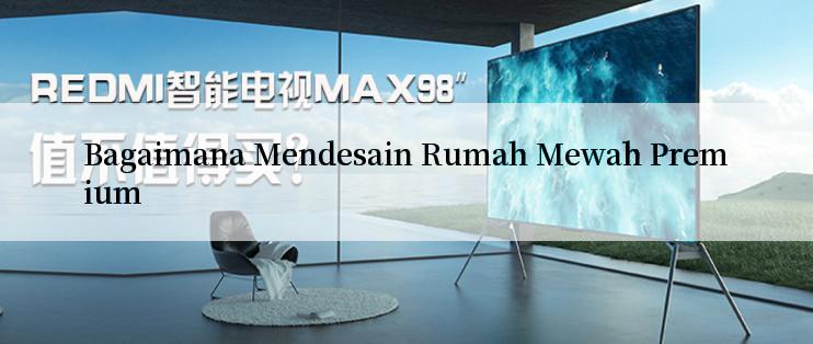 Bagaimana Mendesain Rumah Mewah Premium