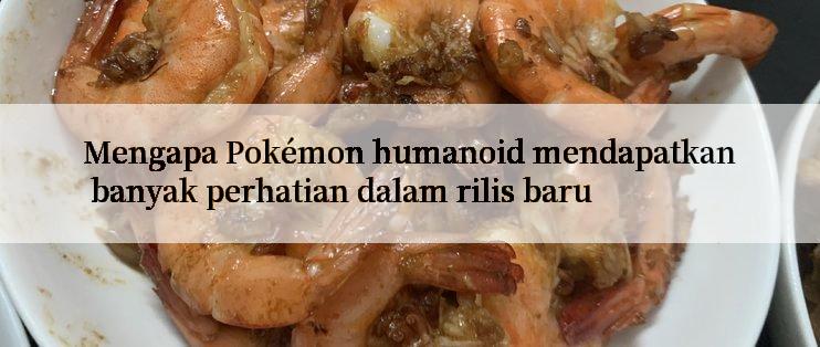 Mengapa Pokémon humanoid mendapatkan banyak perhatian dalam rilis baru