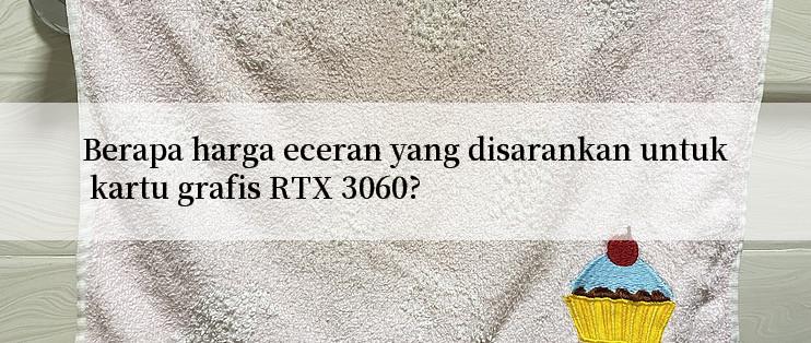 Berapa harga eceran yang disarankan untuk kartu grafis RTX 3060?