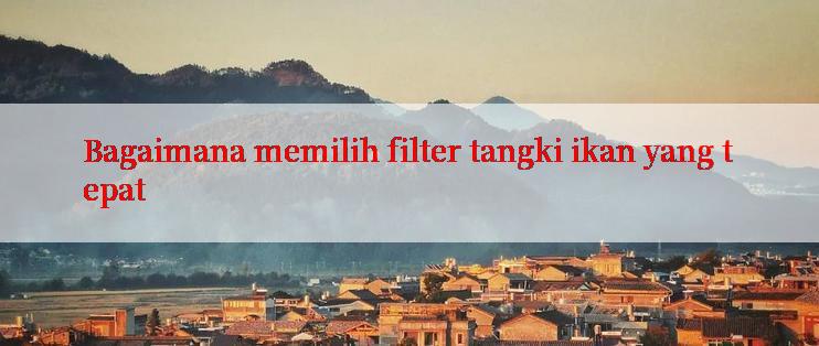 Bagaimana memilih filter tangki ikan yang tepat