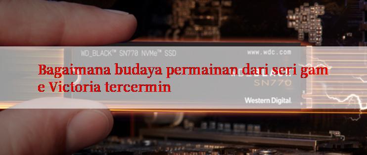 Bagaimana budaya permainan dari seri game Victoria tercermin