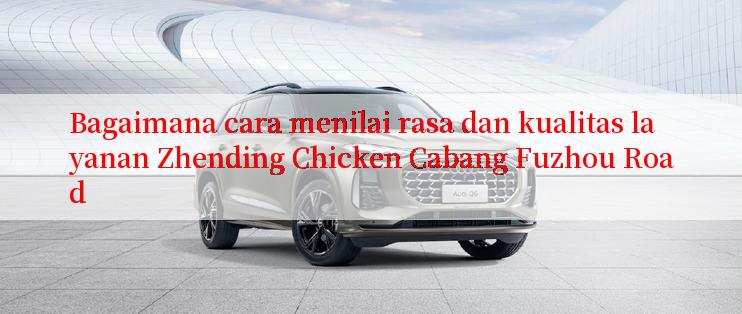 Bagaimana cara menilai rasa dan kualitas layanan Zhending Chicken Cabang Fuzhou Road