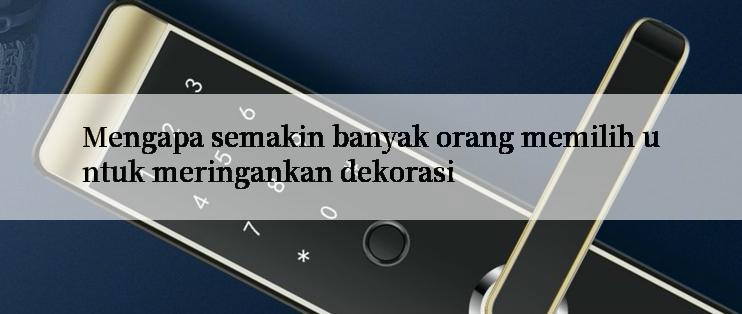 Mengapa semakin banyak orang memilih untuk meringankan dekorasi