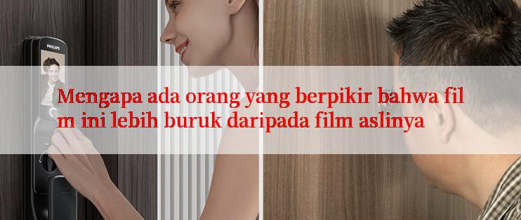 Mengapa ada orang yang berpikir bahwa film ini lebih buruk daripada film aslinya