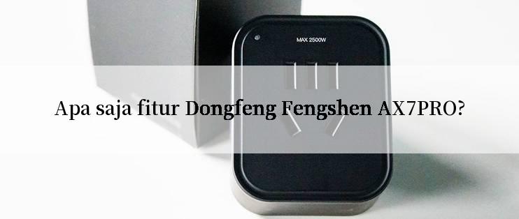 Apa saja fitur Dongfeng Fengshen AX7PRO?