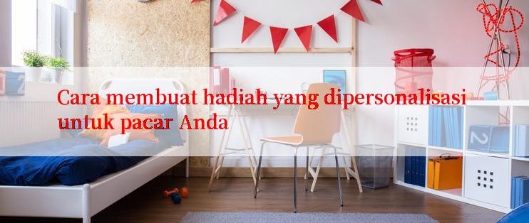 Cara membuat hadiah yang dipersonalisasi untuk pacar Anda