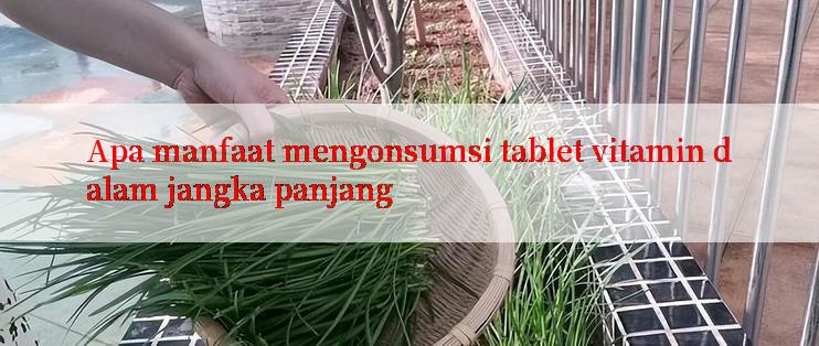 Apa manfaat mengonsumsi tablet vitamin dalam jangka panjang