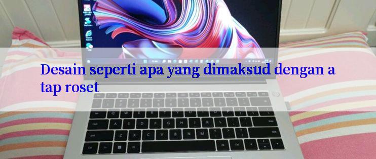 Desain seperti apa yang dimaksud dengan atap roset