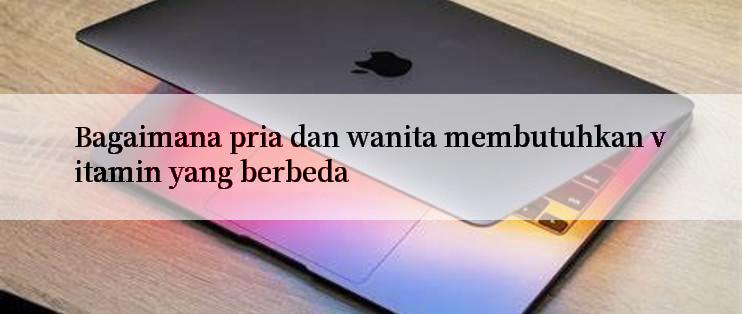 Bagaimana pria dan wanita membutuhkan vitamin yang berbeda