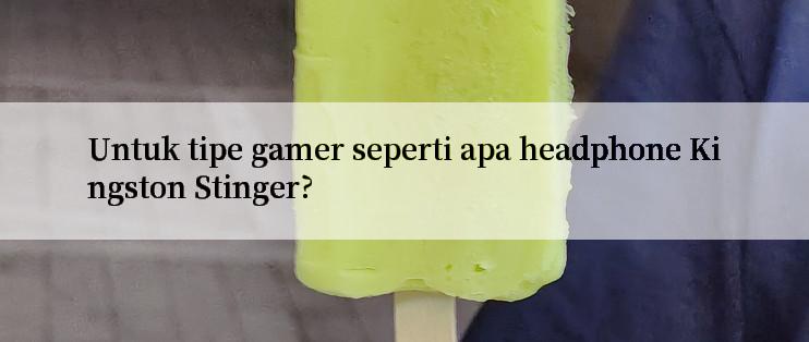 Untuk tipe gamer seperti apa headphone Kingston Stinger?