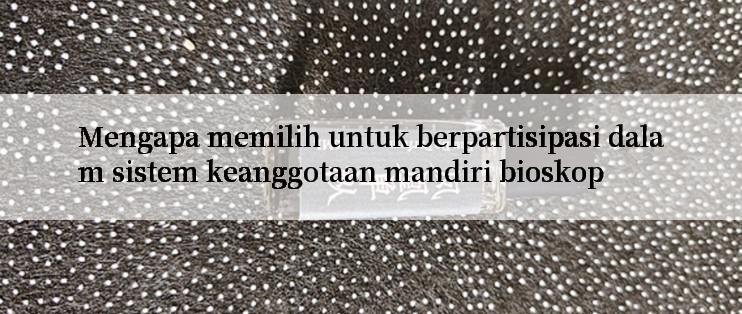 Mengapa memilih untuk berpartisipasi dalam sistem keanggotaan mandiri bioskop