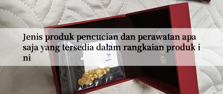 Jenis produk pencucian dan perawatan apa saja yang tersedia dalam rangkaian produk ini