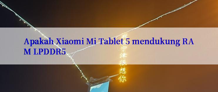 Apakah Xiaomi Mi Tablet 5 mendukung RAM LPDDR5