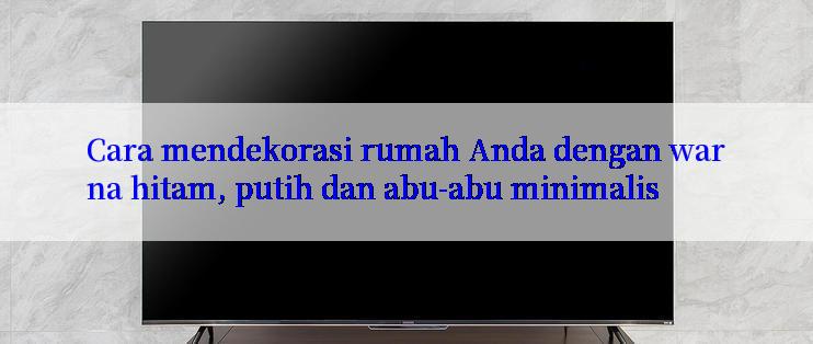 Cara mendekorasi rumah Anda dengan warna hitam, putih dan abu-abu minimalis