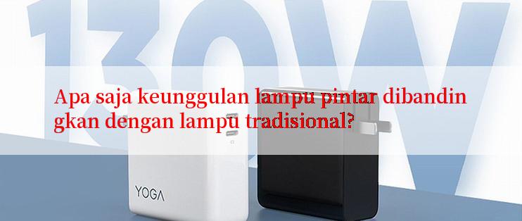 Apa saja keunggulan lampu pintar dibandingkan dengan lampu tradisional?