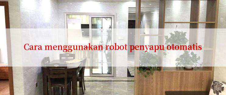 Cara menggunakan robot penyapu otomatis