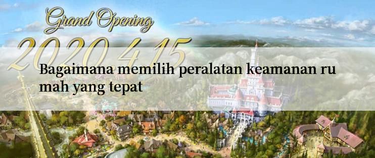 Bagaimana memilih peralatan keamanan rumah yang tepat