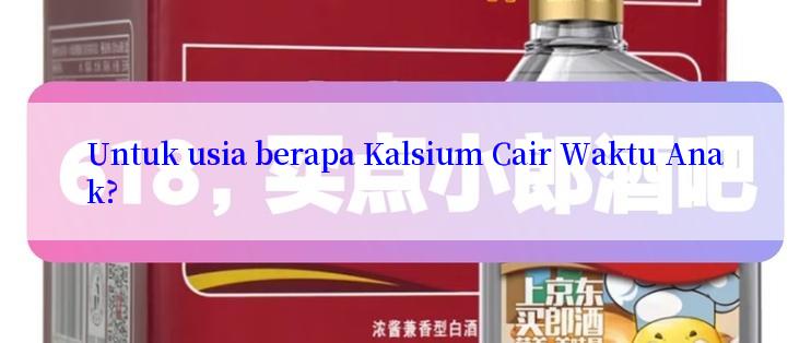 Untuk usia berapa Kalsium Cair Waktu Anak?