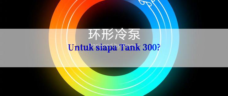 Untuk siapa Tank 300?