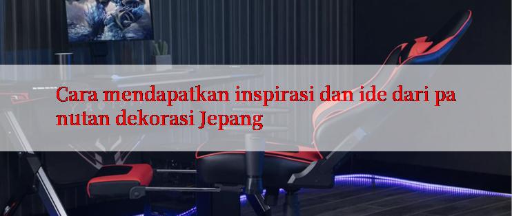 Cara mendapatkan inspirasi dan ide dari panutan dekorasi Jepang