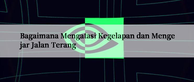 Bagaimana Mengatasi Kegelapan dan Mengejar Jalan Terang