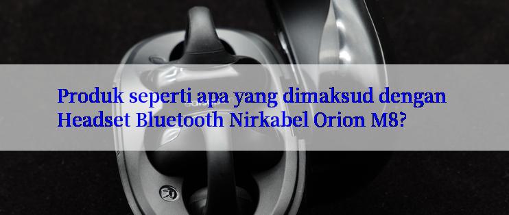 Produk seperti apa yang dimaksud dengan Headset Bluetooth Nirkabel Orion M8?