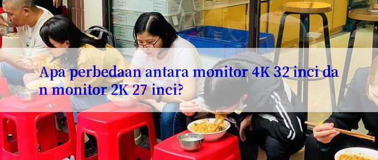 Apa perbedaan antara monitor 4K 32 inci dan monitor 2K 27 inci?