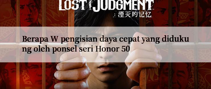 Berapa W pengisian daya cepat yang didukung oleh ponsel seri Honor 50