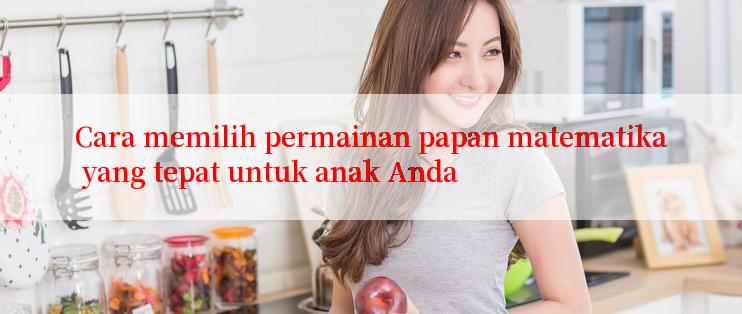 Cara memilih permainan papan matematika yang tepat untuk anak Anda