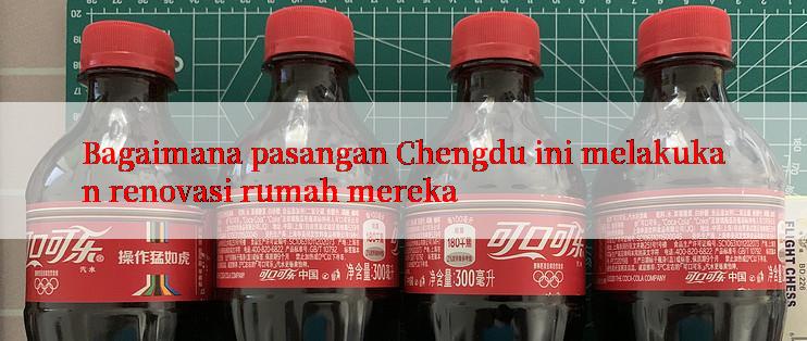 Bagaimana pasangan Chengdu ini melakukan renovasi rumah mereka