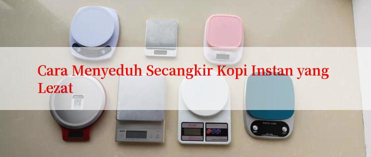 Cara Menyeduh Secangkir Kopi Instan yang Lezat