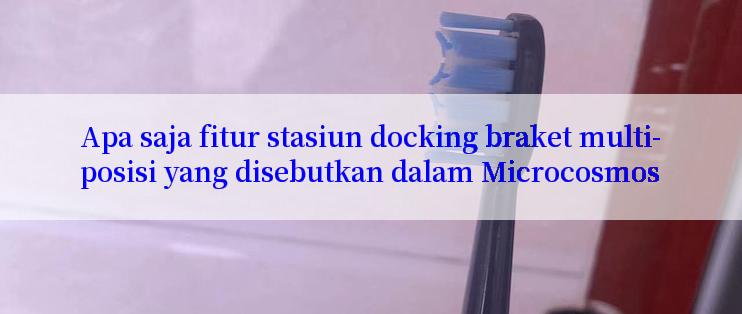 Apa saja fitur stasiun docking braket multi-posisi yang disebutkan dalam Microcosmos