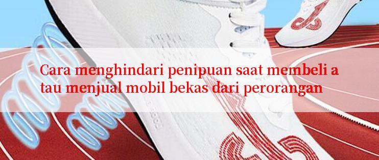 Cara menghindari penipuan saat membeli atau menjual mobil bekas dari perorangan