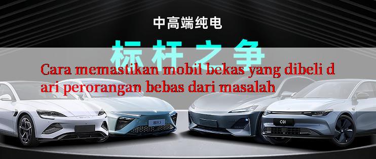 Cara memastikan mobil bekas yang dibeli dari perorangan bebas dari masalah