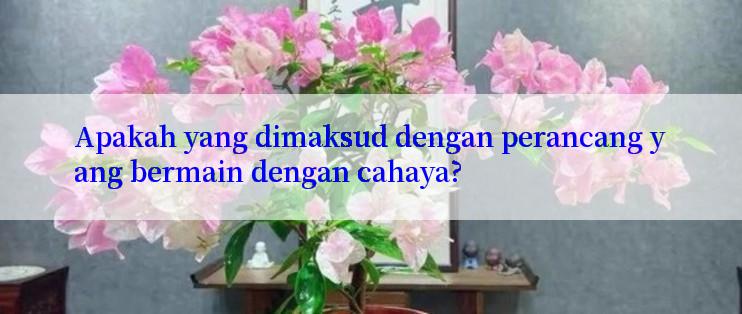 Apakah yang dimaksud dengan perancang yang bermain dengan cahaya?