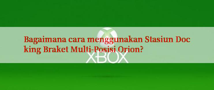 Bagaimana cara menggunakan Stasiun Docking Braket Multi-Posisi Orion?