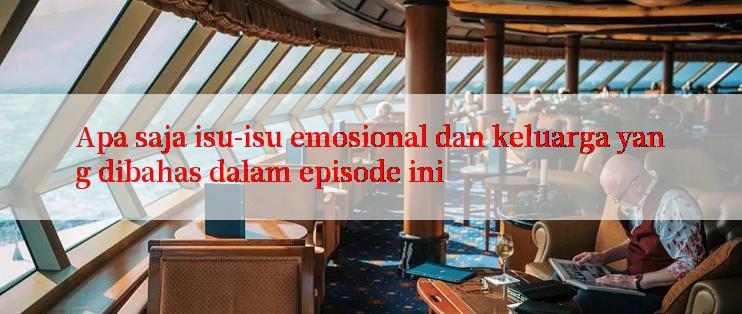 Apa saja isu-isu emosional dan keluarga yang dibahas dalam episode ini