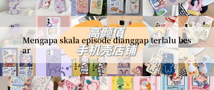 Mengapa skala episode dianggap terlalu besar