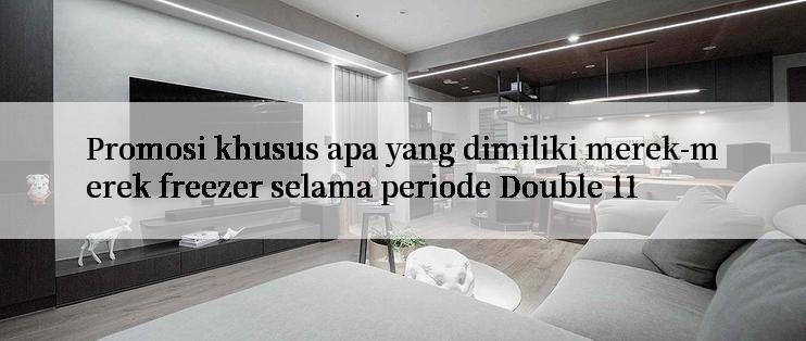 Promosi khusus apa yang dimiliki merek-merek freezer selama periode Double 11